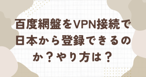 百度網盤をvpn接続で日本から登録できるのか？やり方は？